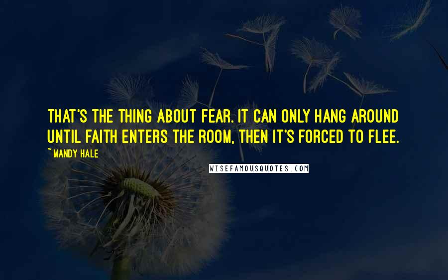 Mandy Hale Quotes: That's the thing about fear. It can only hang around until faith enters the room, then it's forced to flee.