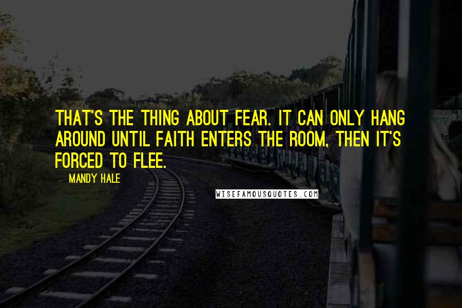 Mandy Hale Quotes: That's the thing about fear. It can only hang around until faith enters the room, then it's forced to flee.