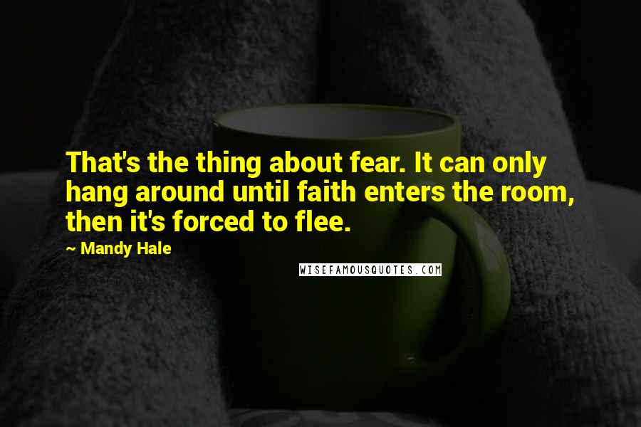 Mandy Hale Quotes: That's the thing about fear. It can only hang around until faith enters the room, then it's forced to flee.