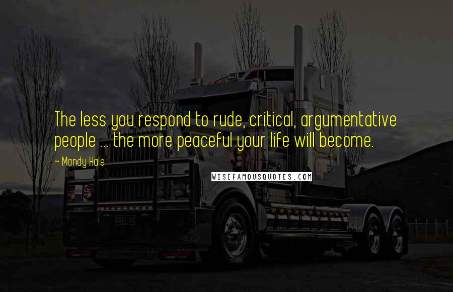 Mandy Hale Quotes: The less you respond to rude, critical, argumentative people ... the more peaceful your life will become.