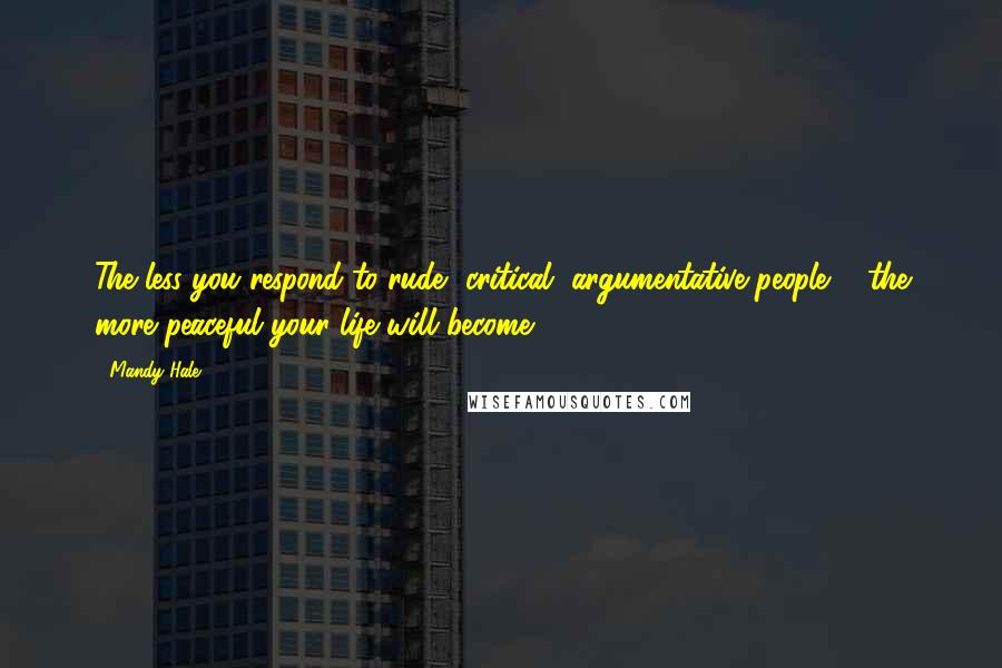 Mandy Hale Quotes: The less you respond to rude, critical, argumentative people ... the more peaceful your life will become.