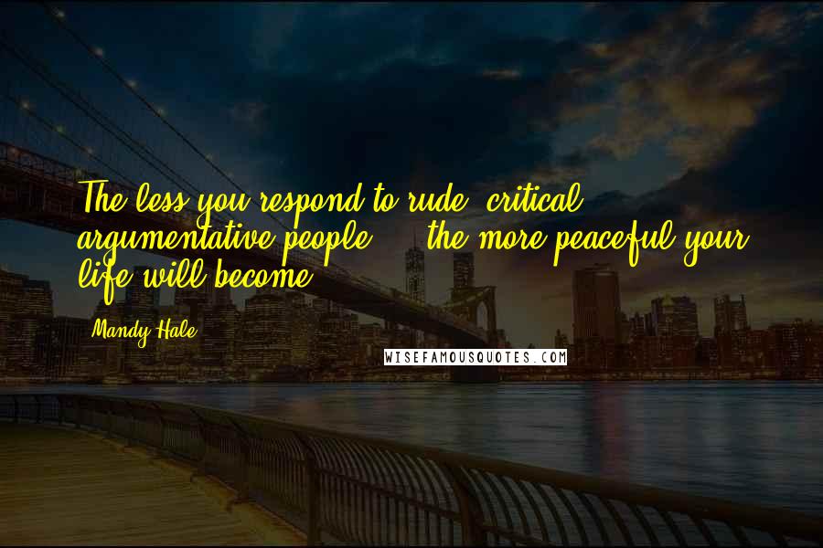 Mandy Hale Quotes: The less you respond to rude, critical, argumentative people ... the more peaceful your life will become.