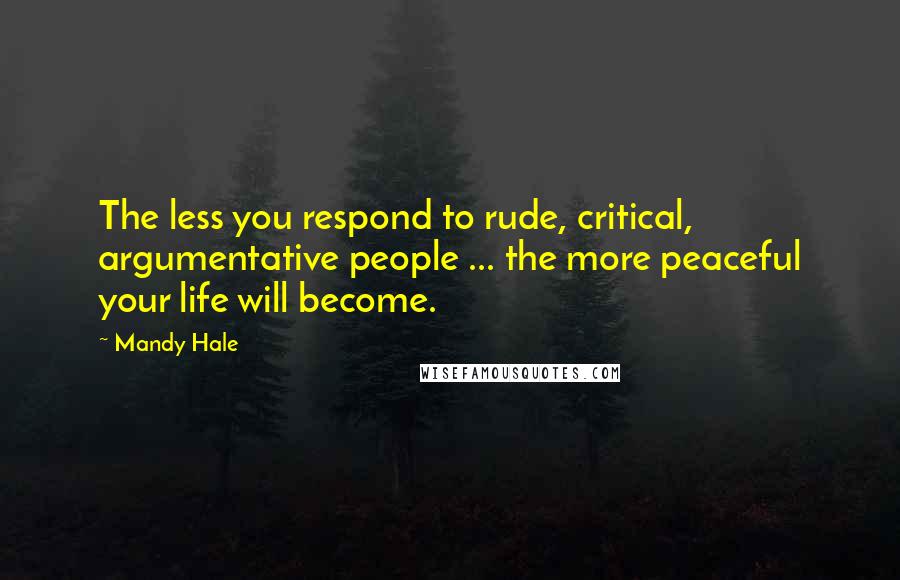 Mandy Hale Quotes: The less you respond to rude, critical, argumentative people ... the more peaceful your life will become.