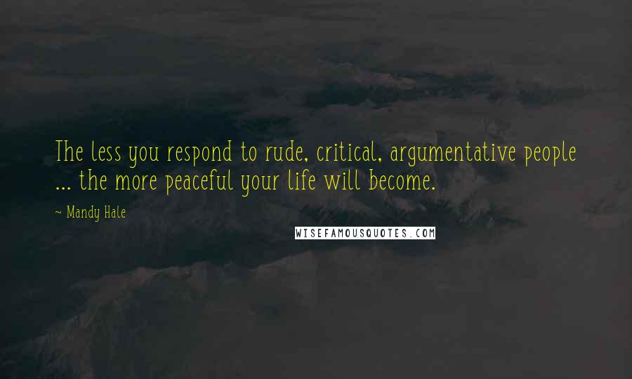 Mandy Hale Quotes: The less you respond to rude, critical, argumentative people ... the more peaceful your life will become.