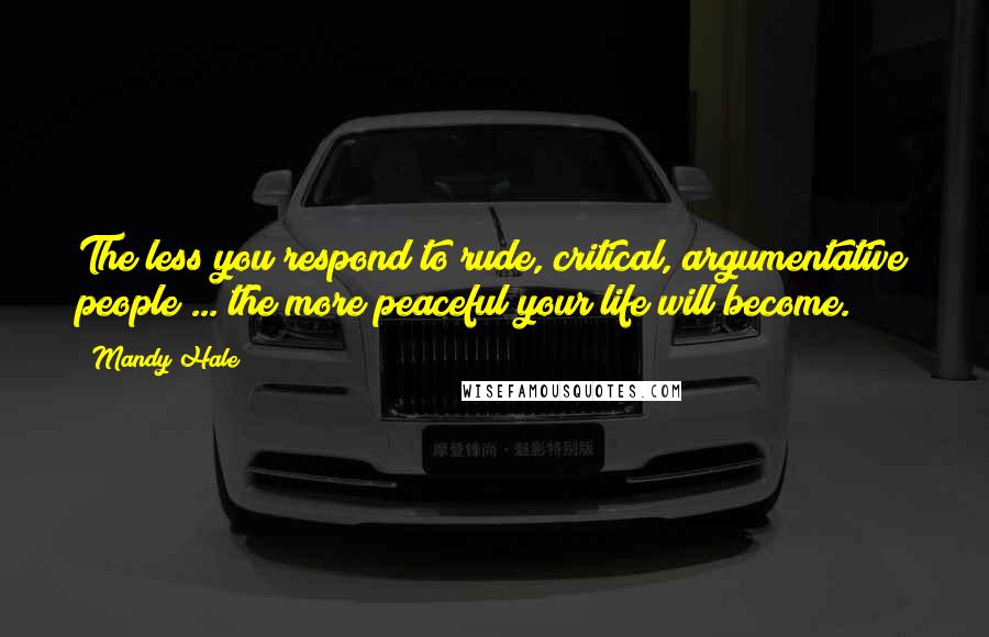 Mandy Hale Quotes: The less you respond to rude, critical, argumentative people ... the more peaceful your life will become.