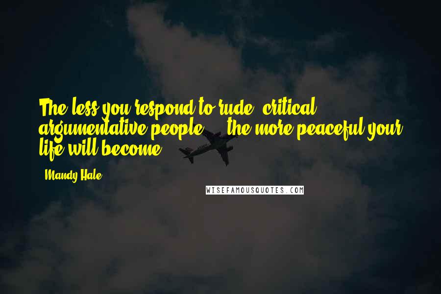 Mandy Hale Quotes: The less you respond to rude, critical, argumentative people ... the more peaceful your life will become.