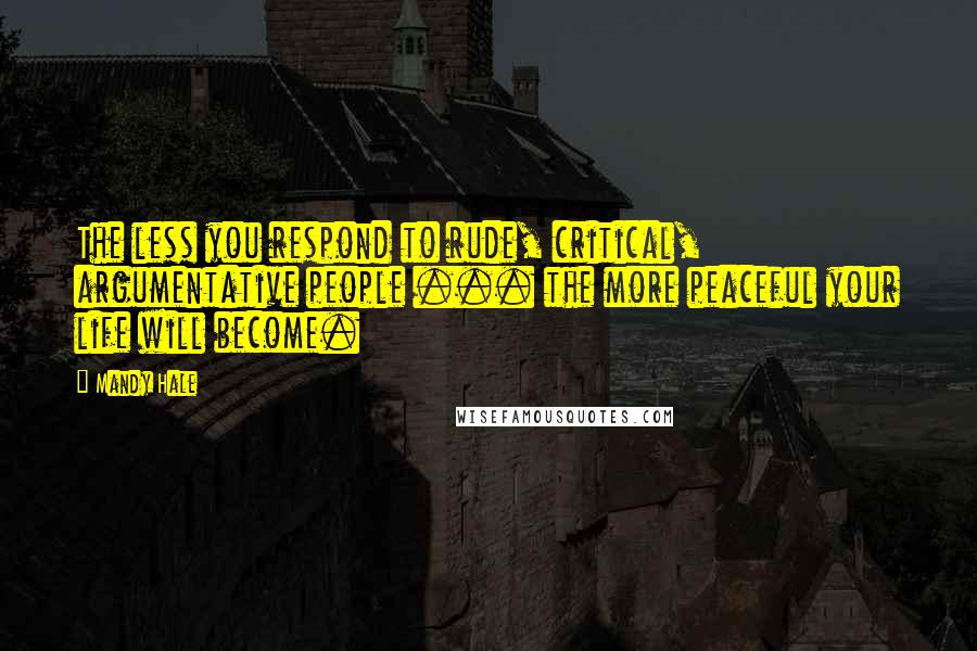 Mandy Hale Quotes: The less you respond to rude, critical, argumentative people ... the more peaceful your life will become.