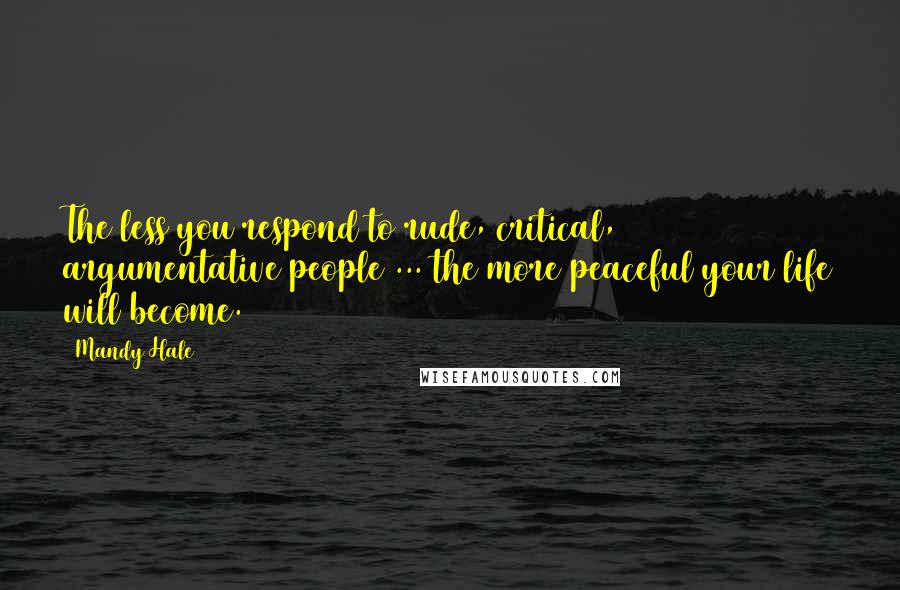 Mandy Hale Quotes: The less you respond to rude, critical, argumentative people ... the more peaceful your life will become.