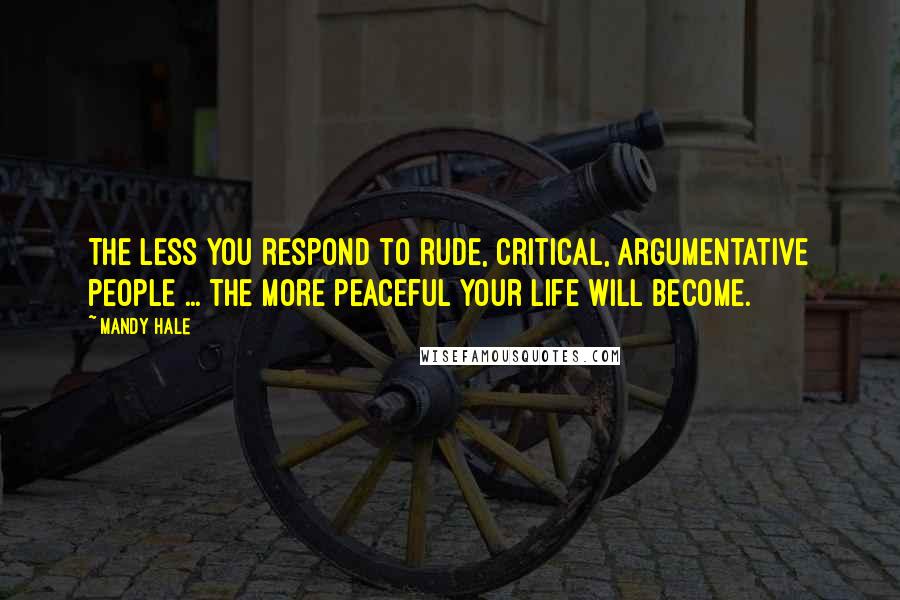 Mandy Hale Quotes: The less you respond to rude, critical, argumentative people ... the more peaceful your life will become.