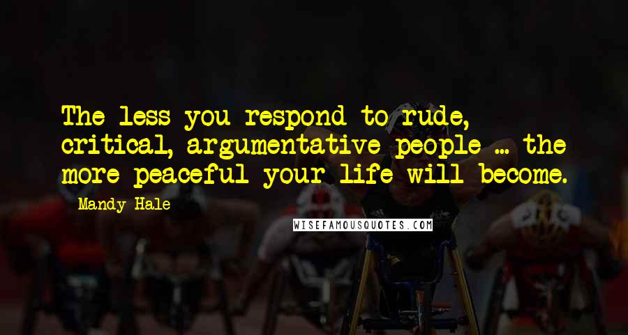 Mandy Hale Quotes: The less you respond to rude, critical, argumentative people ... the more peaceful your life will become.