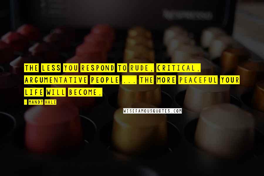 Mandy Hale Quotes: The less you respond to rude, critical, argumentative people ... the more peaceful your life will become.