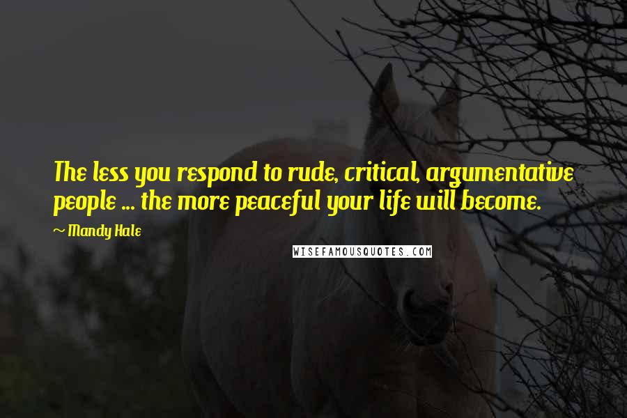 Mandy Hale Quotes: The less you respond to rude, critical, argumentative people ... the more peaceful your life will become.