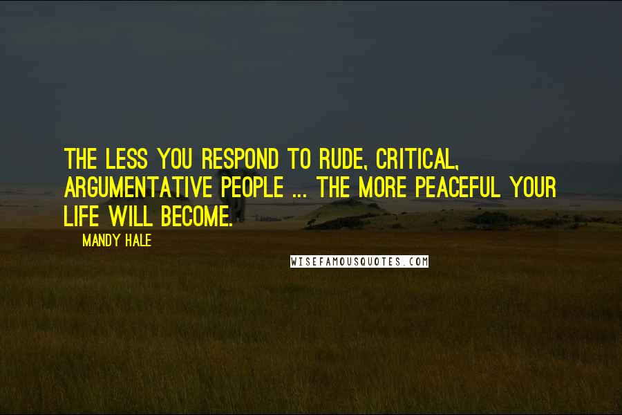 Mandy Hale Quotes: The less you respond to rude, critical, argumentative people ... the more peaceful your life will become.