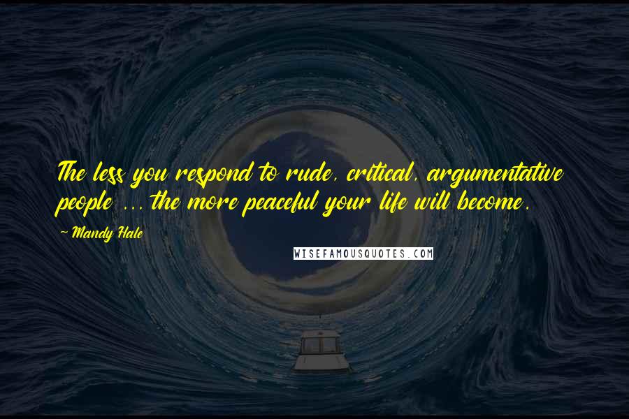 Mandy Hale Quotes: The less you respond to rude, critical, argumentative people ... the more peaceful your life will become.