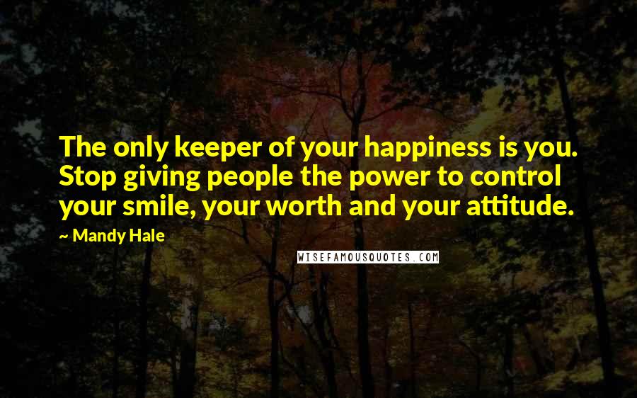 Mandy Hale Quotes: The only keeper of your happiness is you. Stop giving people the power to control your smile, your worth and your attitude.