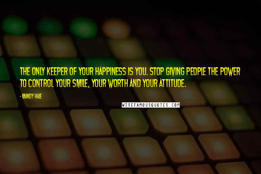 Mandy Hale Quotes: The only keeper of your happiness is you. Stop giving people the power to control your smile, your worth and your attitude.