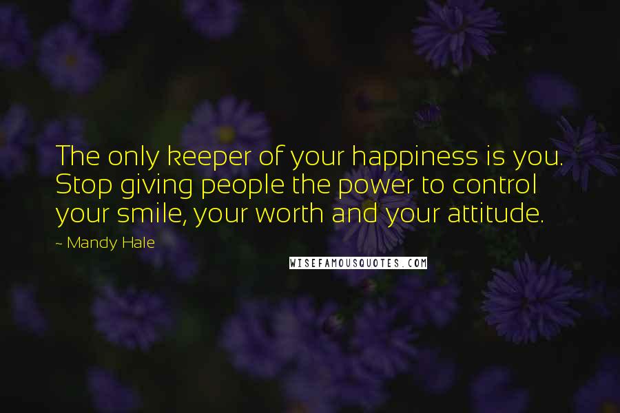 Mandy Hale Quotes: The only keeper of your happiness is you. Stop giving people the power to control your smile, your worth and your attitude.