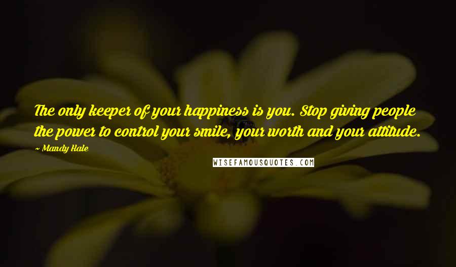 Mandy Hale Quotes: The only keeper of your happiness is you. Stop giving people the power to control your smile, your worth and your attitude.