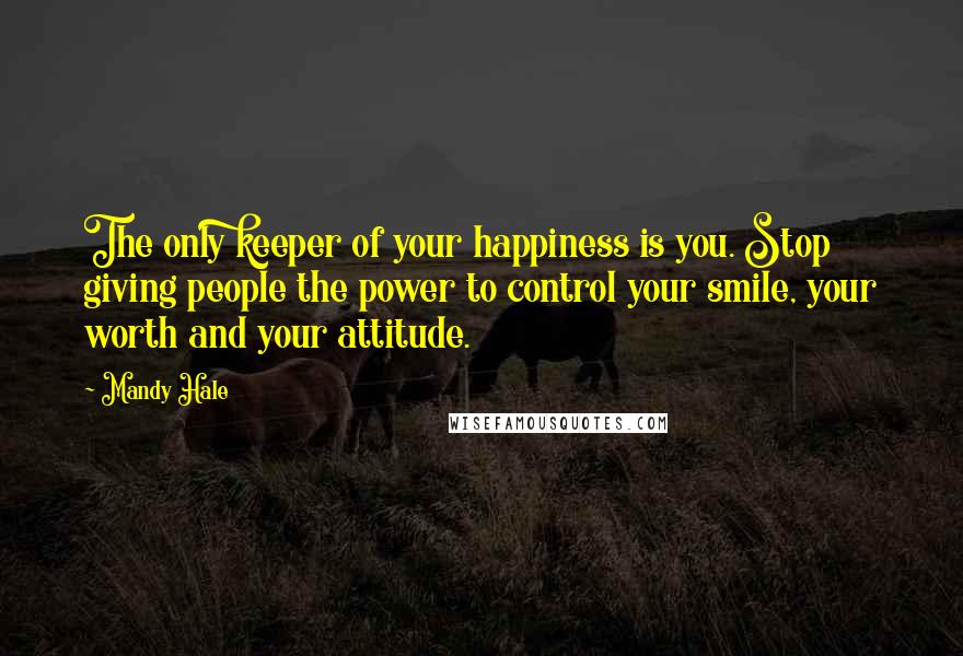 Mandy Hale Quotes: The only keeper of your happiness is you. Stop giving people the power to control your smile, your worth and your attitude.