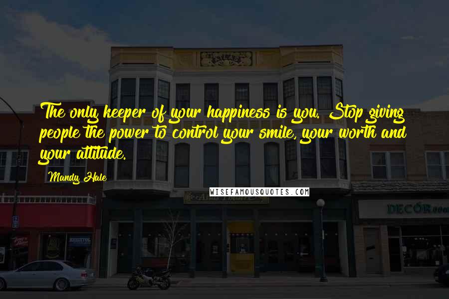 Mandy Hale Quotes: The only keeper of your happiness is you. Stop giving people the power to control your smile, your worth and your attitude.