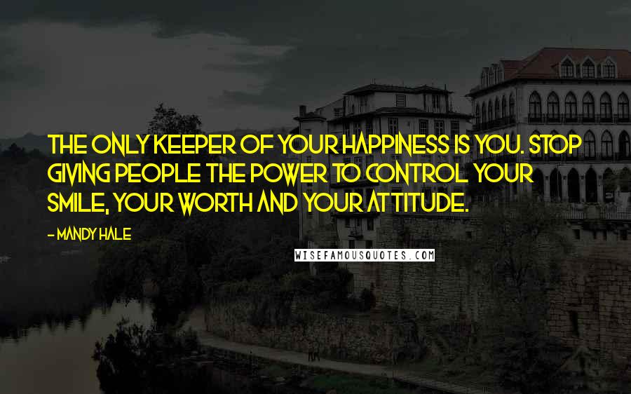 Mandy Hale Quotes: The only keeper of your happiness is you. Stop giving people the power to control your smile, your worth and your attitude.