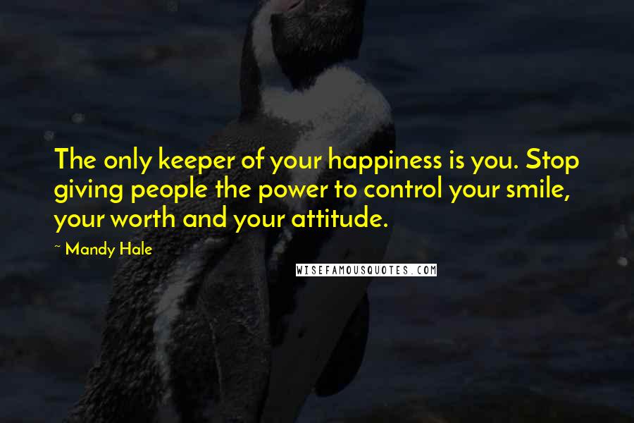 Mandy Hale Quotes: The only keeper of your happiness is you. Stop giving people the power to control your smile, your worth and your attitude.