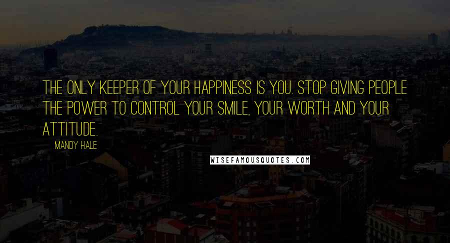 Mandy Hale Quotes: The only keeper of your happiness is you. Stop giving people the power to control your smile, your worth and your attitude.