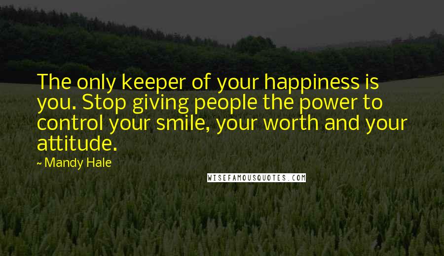 Mandy Hale Quotes: The only keeper of your happiness is you. Stop giving people the power to control your smile, your worth and your attitude.