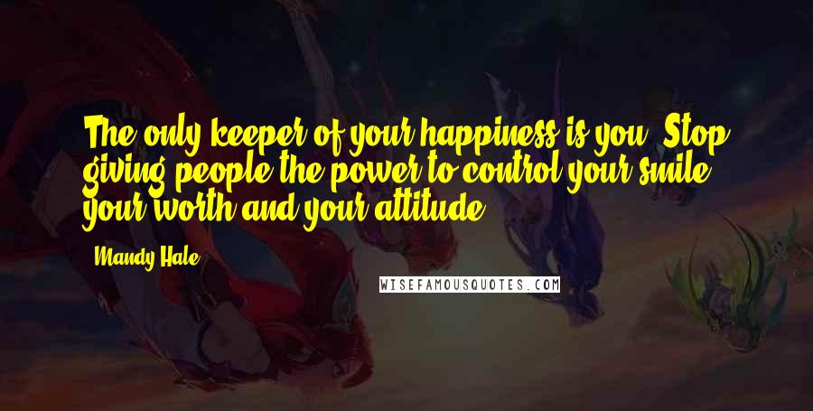 Mandy Hale Quotes: The only keeper of your happiness is you. Stop giving people the power to control your smile, your worth and your attitude.