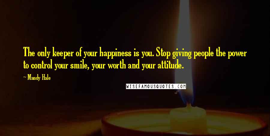 Mandy Hale Quotes: The only keeper of your happiness is you. Stop giving people the power to control your smile, your worth and your attitude.