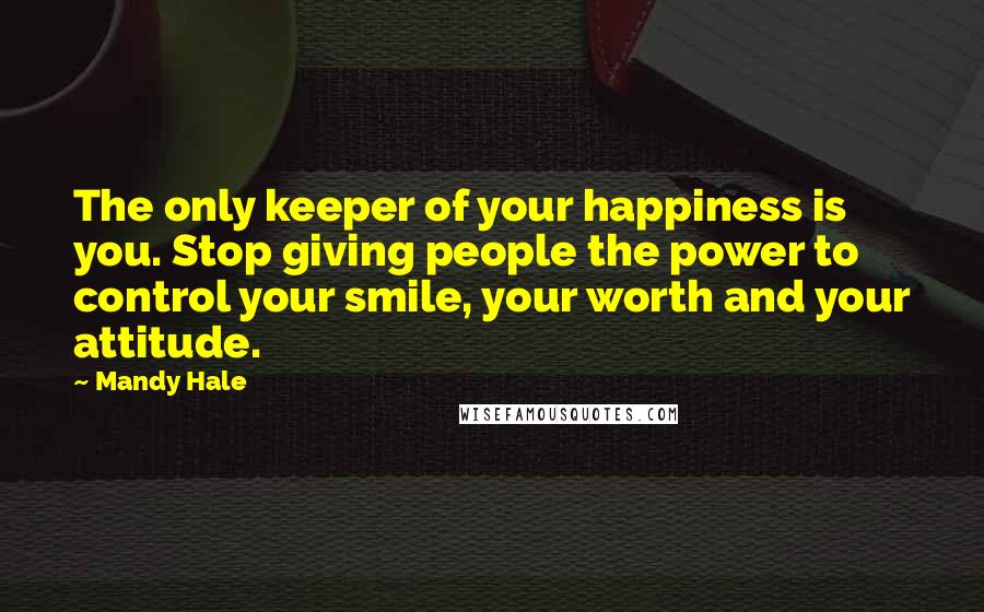 Mandy Hale Quotes: The only keeper of your happiness is you. Stop giving people the power to control your smile, your worth and your attitude.