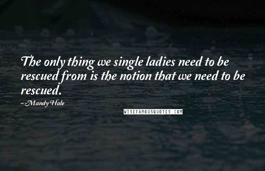 Mandy Hale Quotes: The only thing we single ladies need to be rescued from is the notion that we need to be rescued.