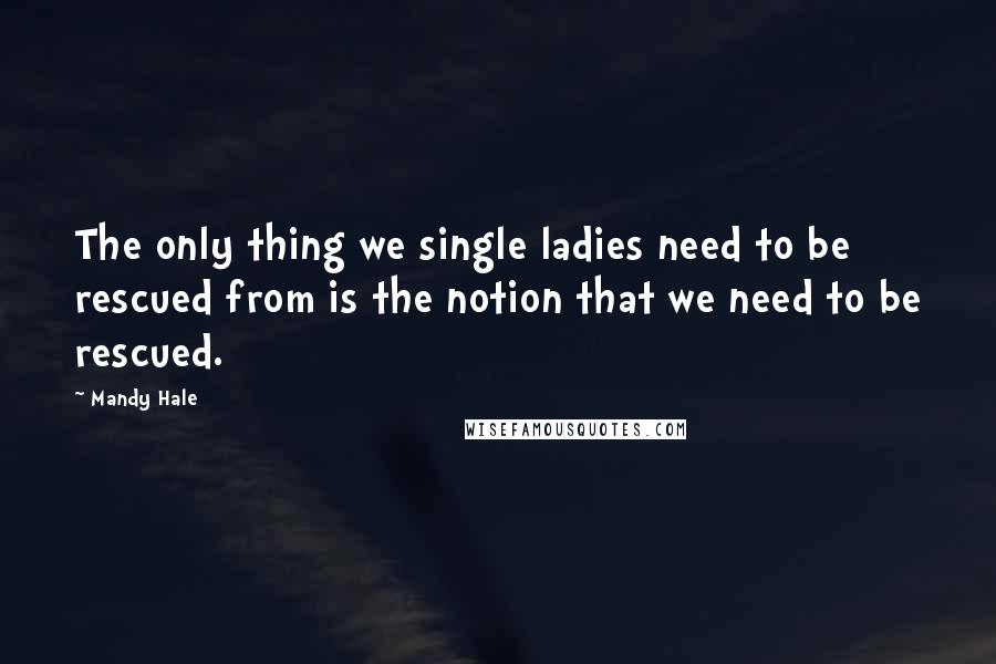 Mandy Hale Quotes: The only thing we single ladies need to be rescued from is the notion that we need to be rescued.