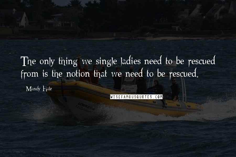 Mandy Hale Quotes: The only thing we single ladies need to be rescued from is the notion that we need to be rescued.