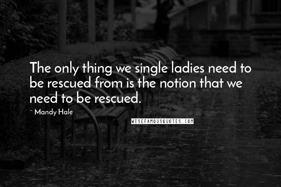 Mandy Hale Quotes: The only thing we single ladies need to be rescued from is the notion that we need to be rescued.