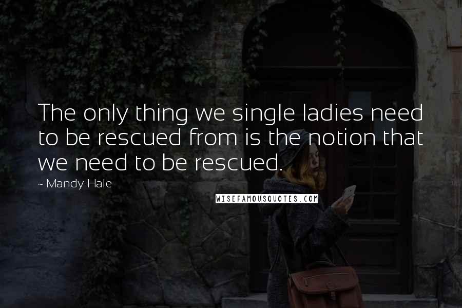 Mandy Hale Quotes: The only thing we single ladies need to be rescued from is the notion that we need to be rescued.