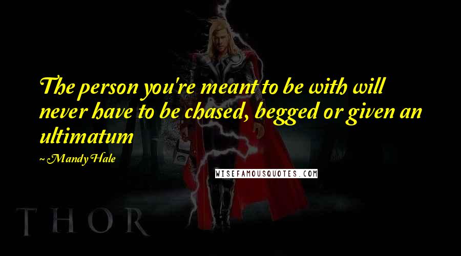 Mandy Hale Quotes: The person you're meant to be with will never have to be chased, begged or given an ultimatum