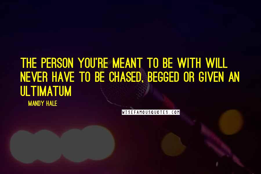 Mandy Hale Quotes: The person you're meant to be with will never have to be chased, begged or given an ultimatum