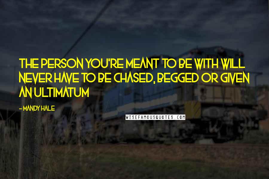 Mandy Hale Quotes: The person you're meant to be with will never have to be chased, begged or given an ultimatum