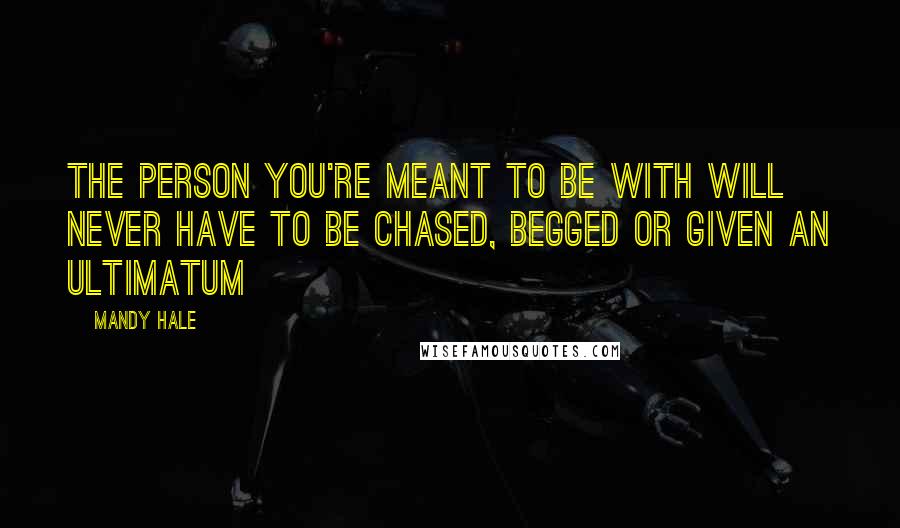 Mandy Hale Quotes: The person you're meant to be with will never have to be chased, begged or given an ultimatum