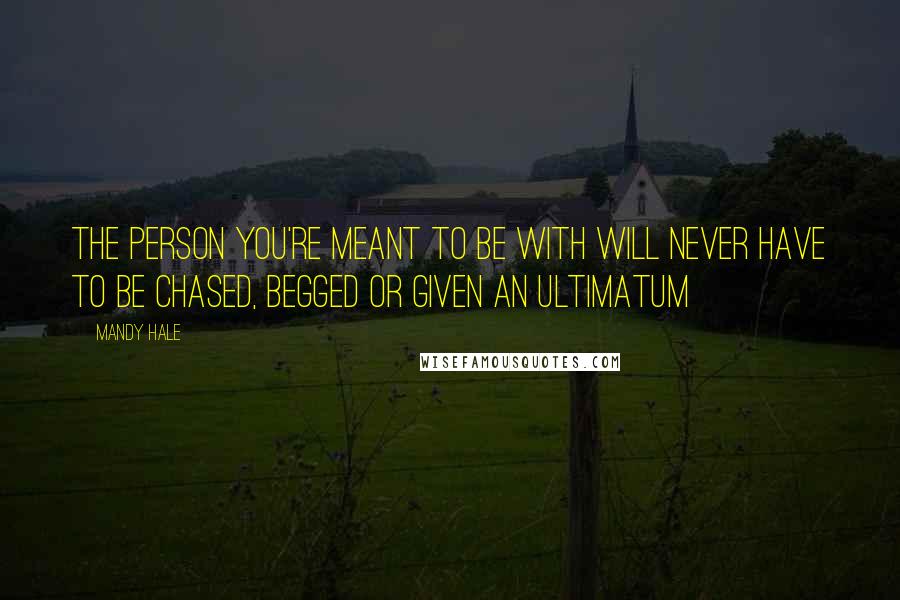 Mandy Hale Quotes: The person you're meant to be with will never have to be chased, begged or given an ultimatum