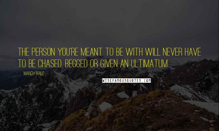 Mandy Hale Quotes: The person you're meant to be with will never have to be chased, begged or given an ultimatum