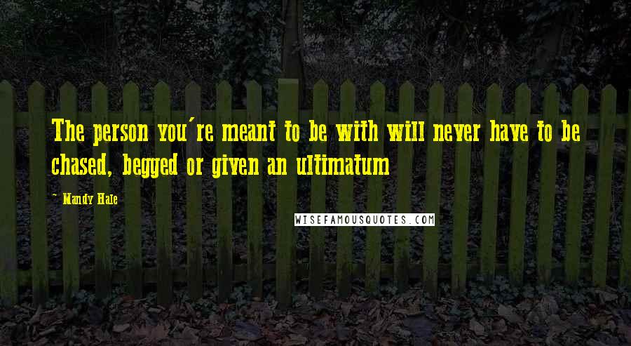 Mandy Hale Quotes: The person you're meant to be with will never have to be chased, begged or given an ultimatum