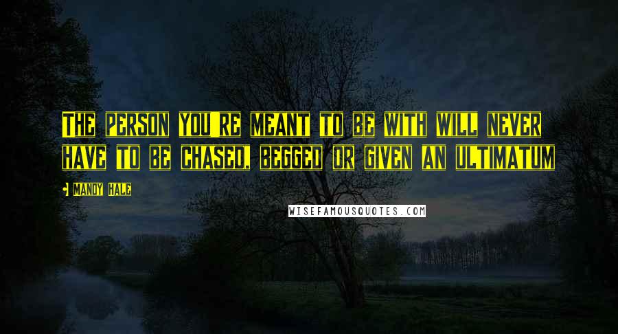 Mandy Hale Quotes: The person you're meant to be with will never have to be chased, begged or given an ultimatum