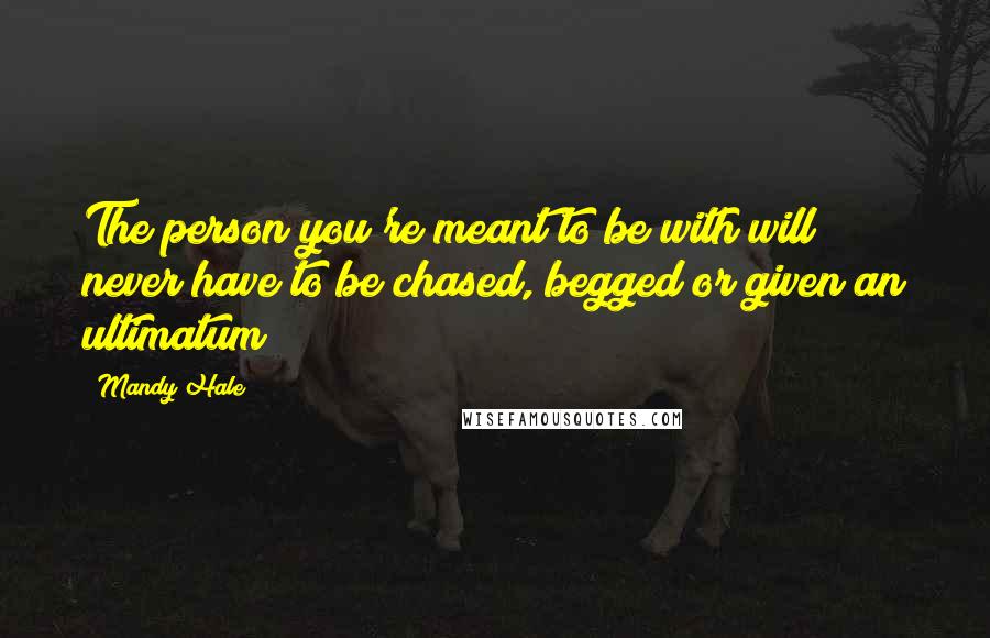 Mandy Hale Quotes: The person you're meant to be with will never have to be chased, begged or given an ultimatum