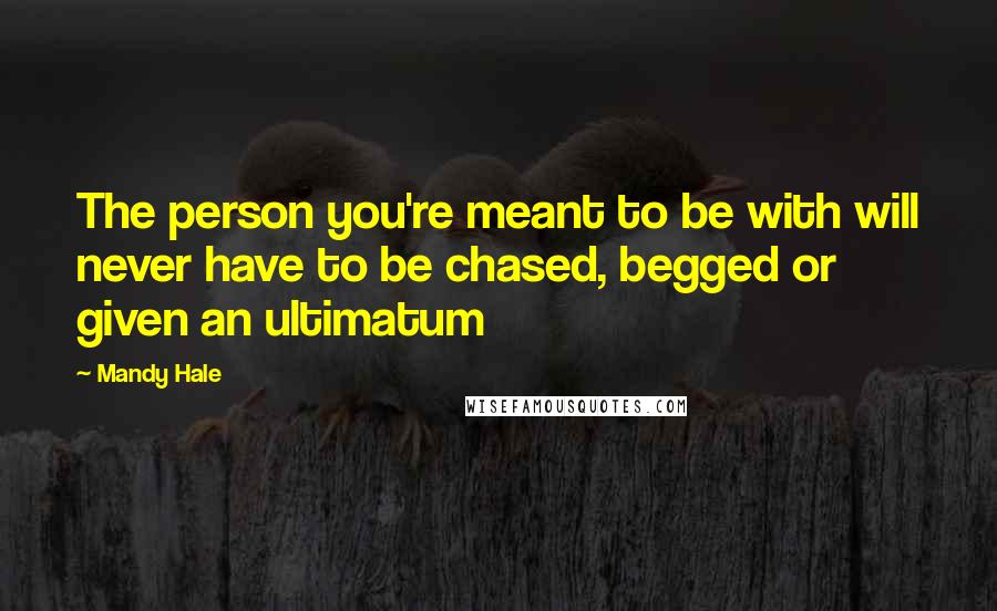 Mandy Hale Quotes: The person you're meant to be with will never have to be chased, begged or given an ultimatum