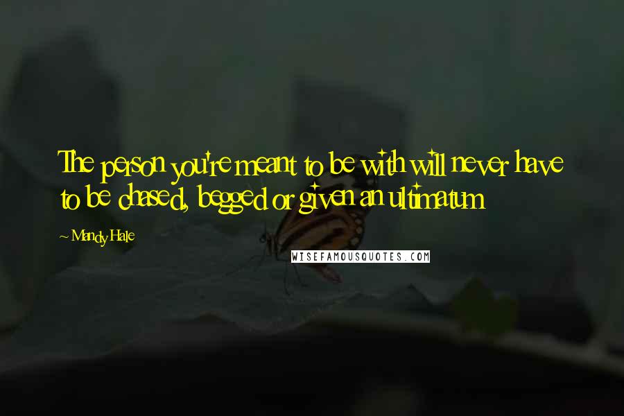 Mandy Hale Quotes: The person you're meant to be with will never have to be chased, begged or given an ultimatum