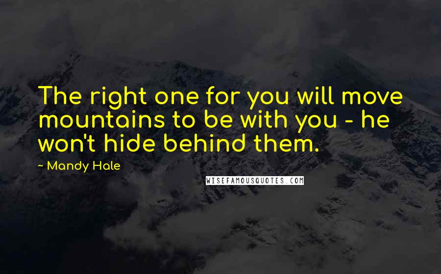 Mandy Hale Quotes: The right one for you will move mountains to be with you - he won't hide behind them.