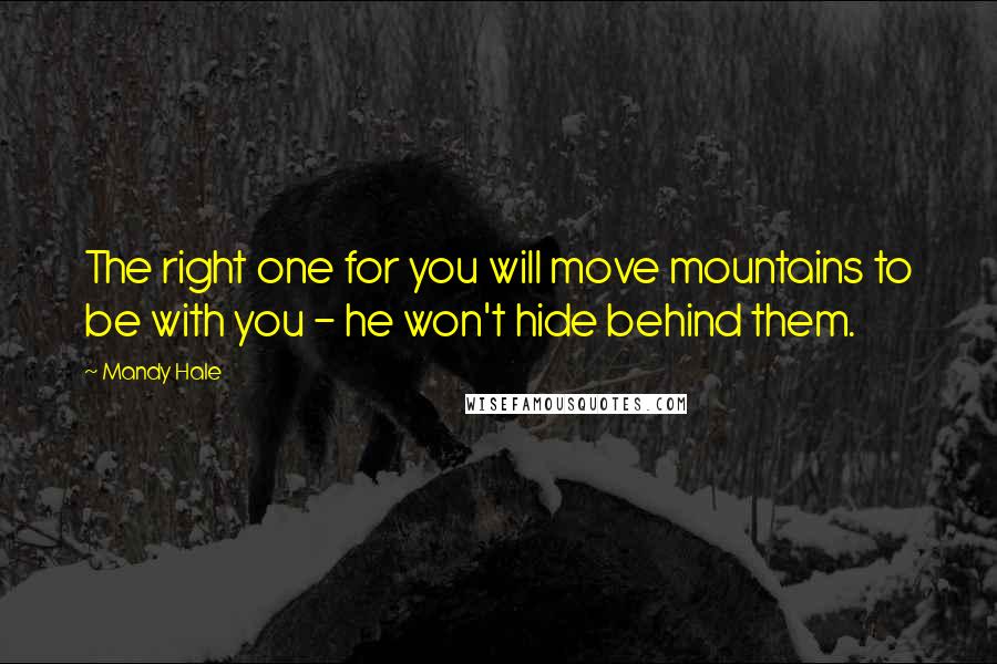 Mandy Hale Quotes: The right one for you will move mountains to be with you - he won't hide behind them.