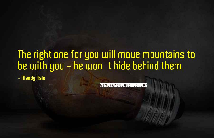 Mandy Hale Quotes: The right one for you will move mountains to be with you - he won't hide behind them.